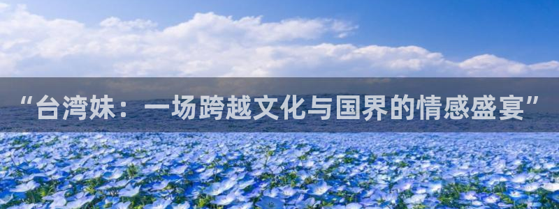 蓝图娱乐网站平台：“台湾妹：一场跨越文化与国界的情感盛宴”