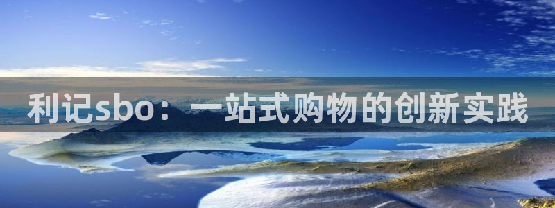 蓝图娱乐平台：利记sbo：一站式购物的创新实践
