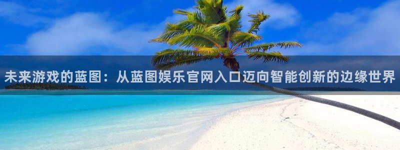 蓝图娱乐平台总代理：未来游戏的蓝图：从蓝图娱乐官网入口迈向智能创新的边缘世界
