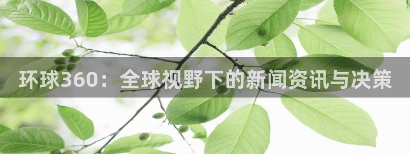 蓝图娱乐体育凯捷平台主管：环球360：全球视野下的新闻资讯与决策