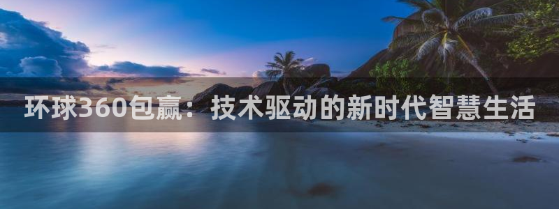蓝图娱乐电子娱乐官网下载：环球360包赢：技术驱动的新时代智慧生活