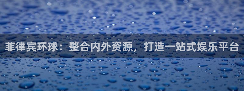 蓝图娱乐体育平台开号链接：菲律宾环球：整合内外资源，打造一站式娱乐平台