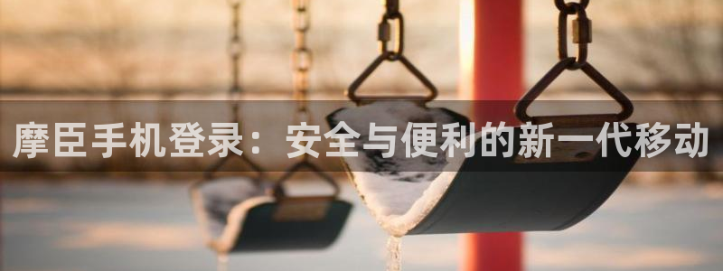 蓝图娱乐电子有限公司：摩臣手机登录：安全与便利的新一代移动