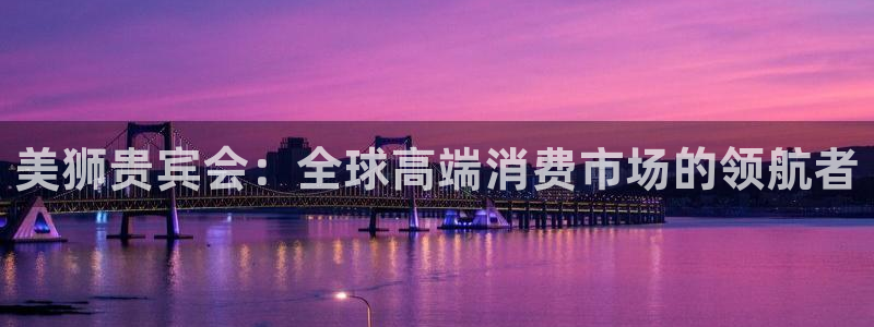 蓝图娱乐手机客户端下载安装：美狮贵宾会：全球高端消费市场的领航者