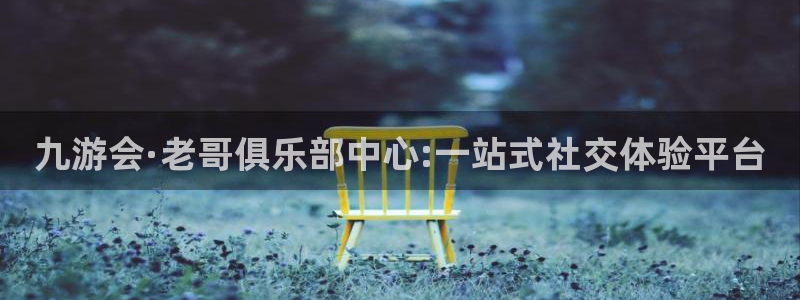 蓝图娱乐有梦你就来：九游会·老哥俱乐部中心:一站式社交体验平台