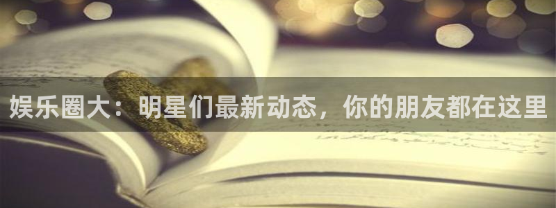 蓝图娱乐平台：娱乐圈大：明星们最新动态，你的朋友都在这里