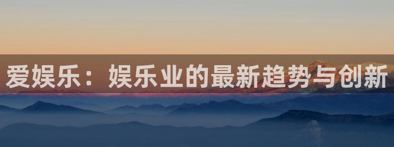 蓝图娱乐体育凯捷平台主管：爱娱乐：娱乐业的最新趋势与创新