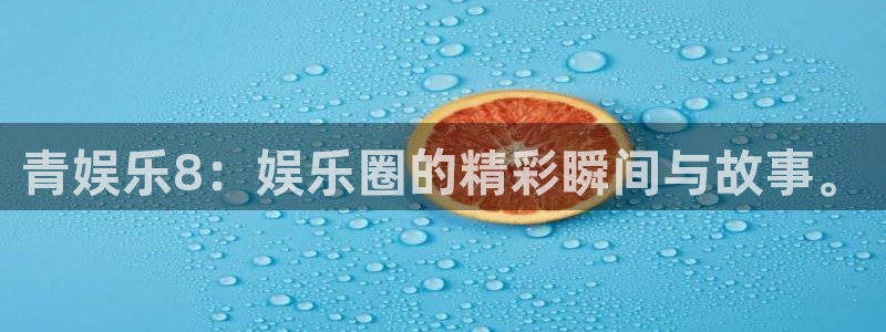 蓝图娱乐体育代理：青娱乐8：娱乐圈的精彩瞬间与故事。