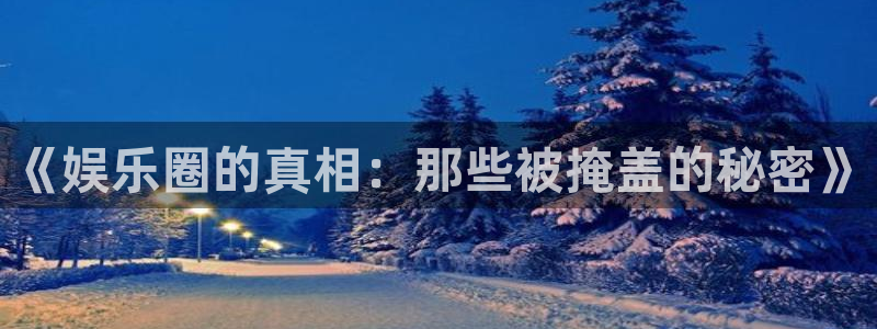 蓝图娱乐体育平台开号链接：《娱乐圈的真相：那些被掩盖的秘密》