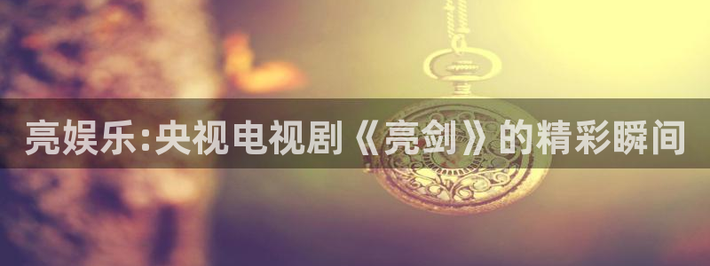 蓝图娱乐环保：亮娱乐:央视电视剧《亮剑》的精彩瞬间
