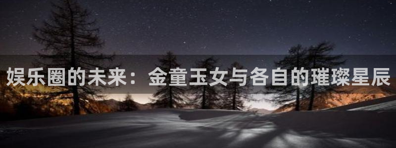 蓝图娱乐网页版登：娱乐圈的未来：金童玉女与各自的璀璨星辰