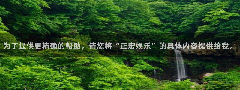 蓝图娱乐f凯捷平台在线注册：为了提供更精确的帮助，请您将“正宏娱乐”的具体内容提供给我。