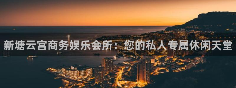 蓝图娱乐有梦你就来：新塘云宫商务娱乐会所：您的私人专属休闲天堂