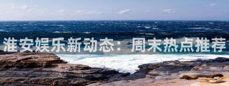 蓝图娱乐注册链接：淮安娱乐新动态：周末热点推荐