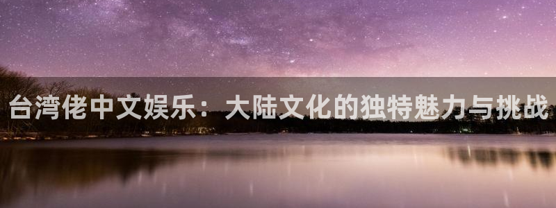 蓝图娱乐体育平台注册：台湾佬中文娱乐：大陆文化的独特魅力与挑战