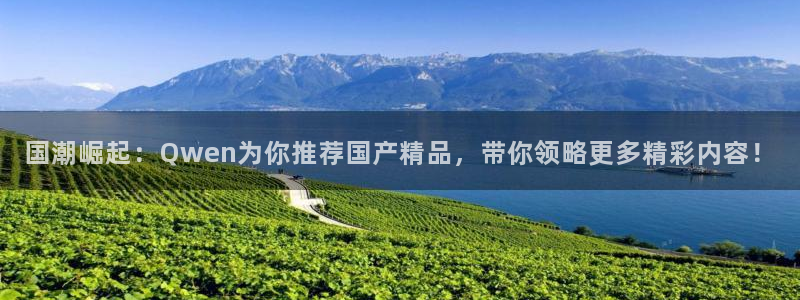 蓝图娱乐登录网：国潮崛起：Qwen为你推荐国产精品，带你领略更多精彩内容！
