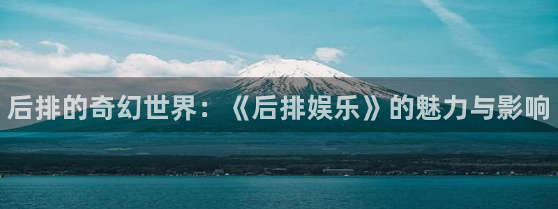 蓝图娱乐f凯捷平台在线注册：后排的奇幻世界：《后排娱乐》的魅力与影响