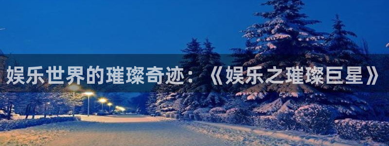 蓝图娱乐体育凯捷平台主管：娱乐世界的璀璨奇迹：《娱乐之璀璨巨星》