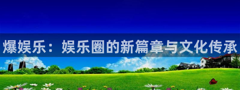 蓝图娱乐平台注册：爆娱乐：娱乐圈的新篇章与文化传承