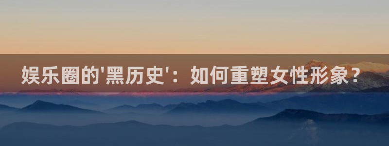 蓝图娱乐体育1招商：娱乐圈的\'黑历史\'：如何重塑女性形象？