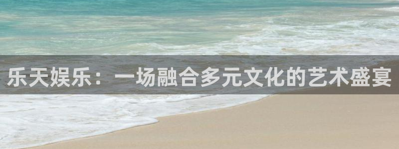 蓝图娱乐平台注册账号：乐天娱乐：一场融合多元文化的艺术盛宴